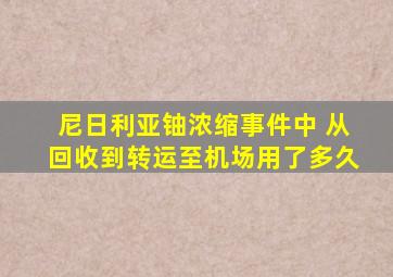 尼日利亚铀浓缩事件中 从回收到转运至机场用了多久